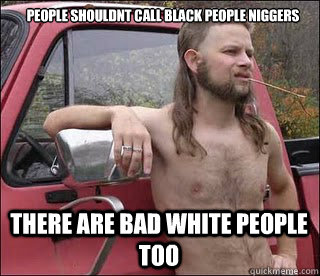 people shouldnt call black people niggers there are bad white people too  racist redneck