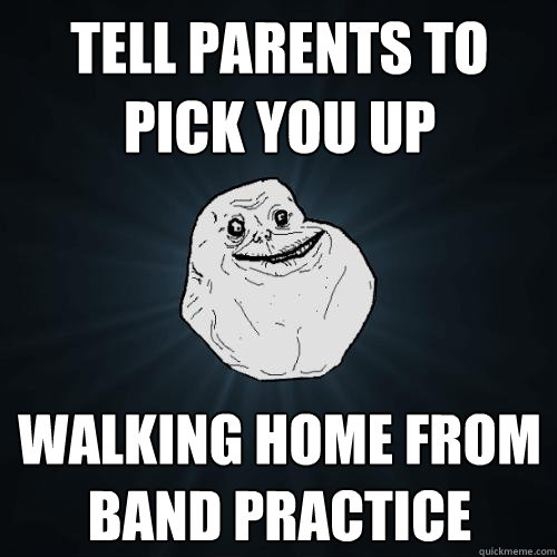 tell parents to pick you up walking home from band practice  Forever Alone