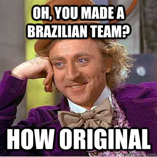 Oh, you made a Brazilian team? How original  Condescending Wonka