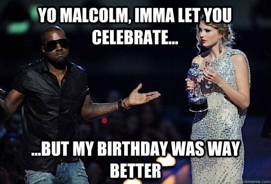 yo malcolm, imma let you celebrate... ...but my birthday was way better - yo malcolm, imma let you celebrate... ...but my birthday was way better  kanye west