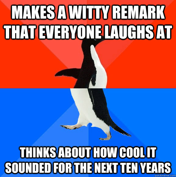 Makes a witty remark that everyone laughs at Thinks about how cool it sounded for the next ten years  Socially Awesome Awkward Penguin