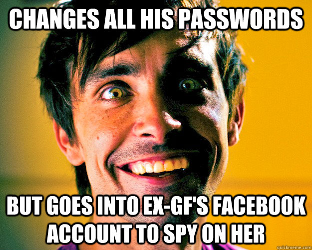 changes all his passwords but goes into ex-gf's facebook account to spy on her  - changes all his passwords but goes into ex-gf's facebook account to spy on her   psycho ex boyfriend