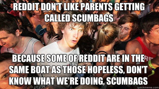 Reddit don't like parents getting called scumbags Because some of Reddit are in the same boat as those hopeless, don't know what we're doing, scumbags  Sudden Clarity Clarence