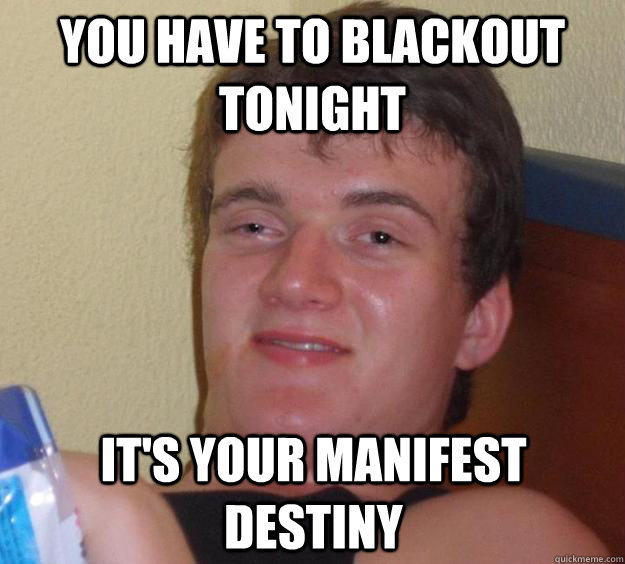 You have to blackout tonight It's your Manifest Destiny - You have to blackout tonight It's your Manifest Destiny  10 Guy