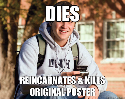 dies reincarnates & kills original poster  College Freshman