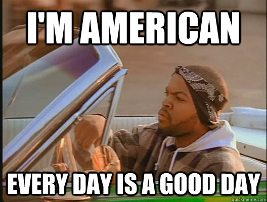 I'm american every day is a good day  today was a good day