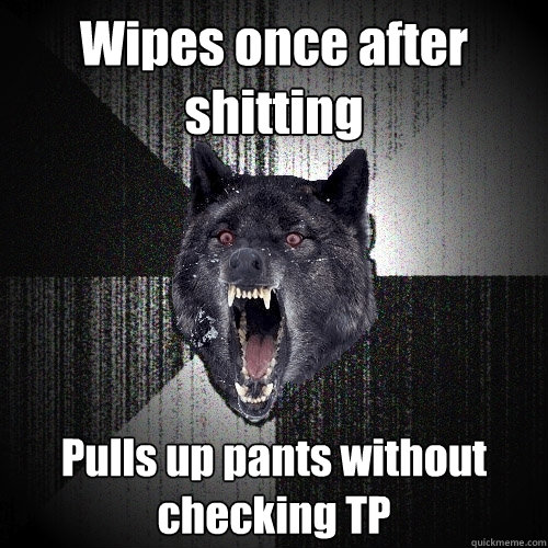 Wipes once after shitting Pulls up pants without checking TP  Insanity Wolf