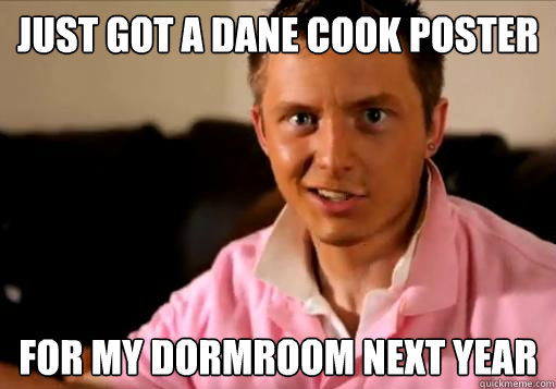 Just got a dane cook poster for my dormroom next year - Just got a dane cook poster for my dormroom next year  High School Senior