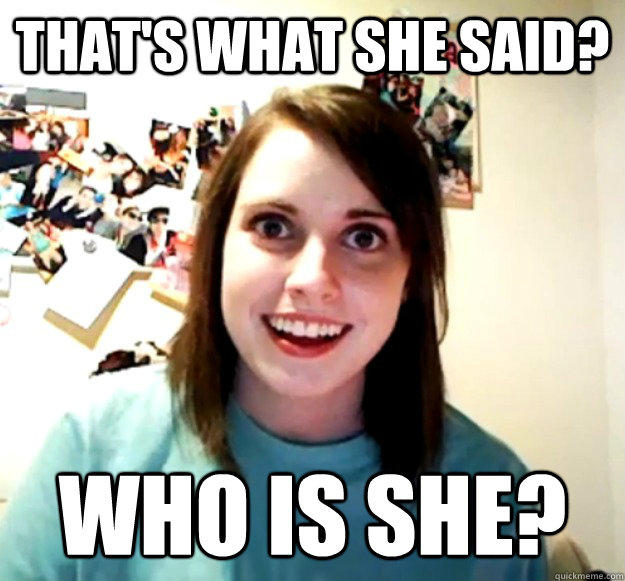 That's what she said? Who is she?  Overly Attached Girlfriend