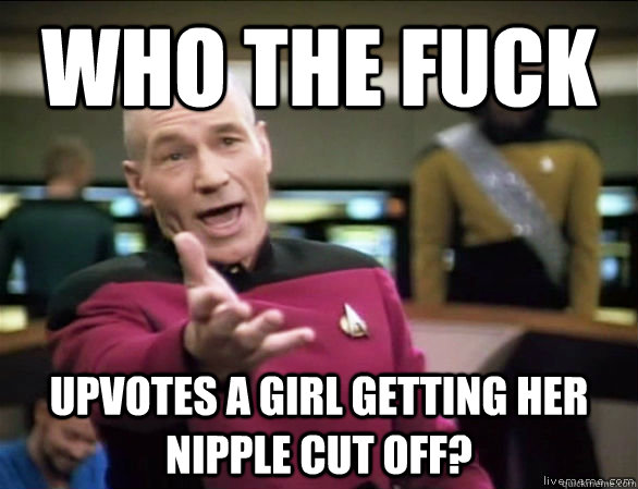 Who the fuck upvotes a girl getting her nipple cut off?  Annoyed Picard HD