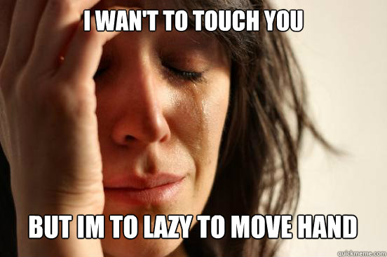I WAN'T TO TOUCH YOU BUT IM TO LAZY TO MOVE HAND Caption 3 goes here  First World Problems