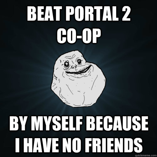 Beat Portal 2         co-op by myself because  i have no friends  Forever Alone