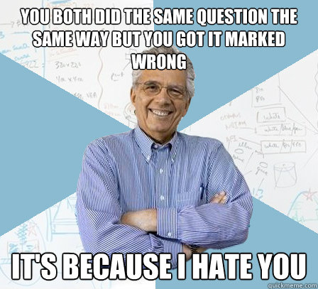 You both did the same question the same way but you got it marked wrong It's because I hate you  EngineeringProfessor