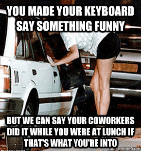 You made your keyboard say something funny But we can say your coworkers did it while you were at lunch if that's what you're into  FB karma whore