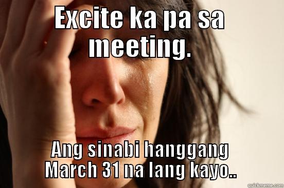 EXCITE KA PA SA MEETING. ANG SINABI HANGGANG MARCH 31 NA LANG KAYO.. First World Problems