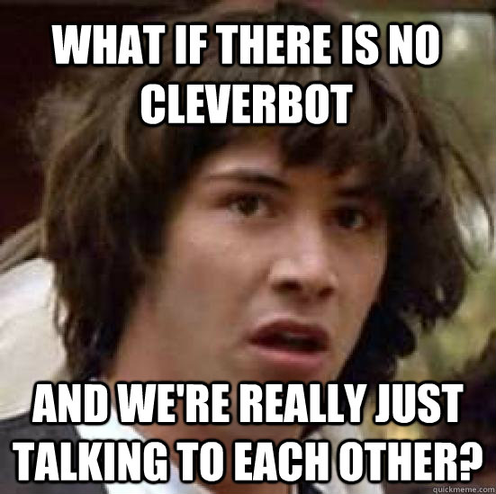 What if there is no Cleverbot And we're really just talking to each other?  conspiracy keanu