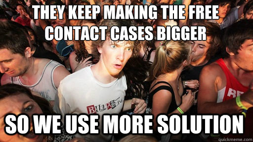 They keep making the free contact cases bigger 
 So we use more Solution  Sudden Clarity Clarence