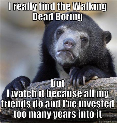 I REALLY FIND THE WALKING DEAD BORING BUT I WATCH IT BECAUSE ALL MY FRIENDS DO AND I'VE INVESTED TOO MANY YEARS INTO IT Confession Bear