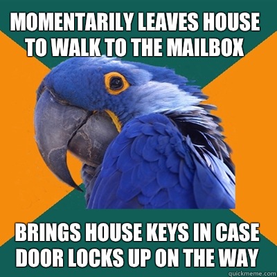 Momentarily leaves house to walk to the mailbox Brings house keys in case door locks up on the way  Paranoid Parrot