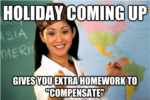 Holiday coming up Gives you extra homework to 