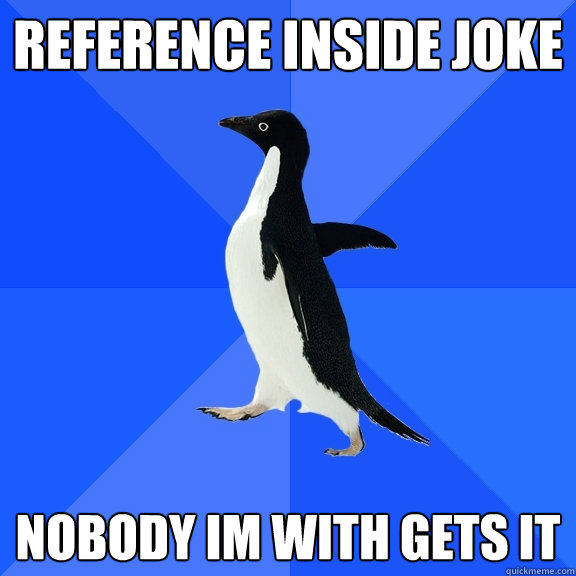 reference inside joke nobody im with gets it  Socially Awkward Penguin