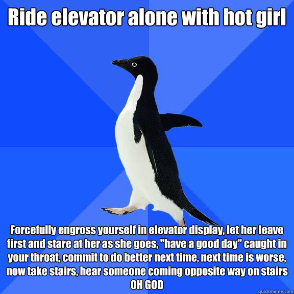 Ride elevator alone with hot girl Forcefully engross yourself in elevator display, let her leave first and stare at her as she goes, 