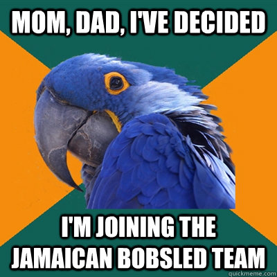 mom, dad, i've decided i'm joining the jamaican bobsled team  Paranoid Parrot