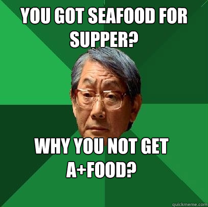 You got seafood for supper? Why you not get A+food?  High Expectations Asian Father