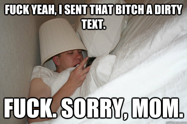 Fuck yeah, I sent that bitch a dirty text. fuck. sorry, mom.  