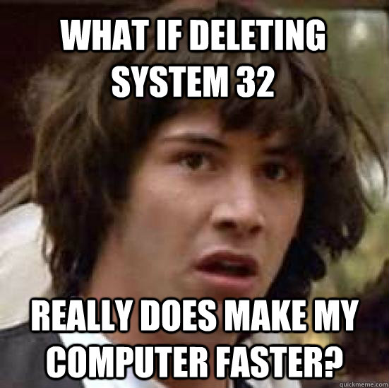 What if deleting system 32 Really does make my computer faster?  conspiracy keanu