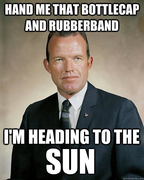 Hand me that bottlecap and rubberband I'm heading to the  sun  Astronaut Macgyver