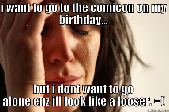 I WANT TO GO TO THE COMICON ON MY BIRTHDAY... BUT I DONT WANT TO GO ALONE CUZ ILL LOOK LIKE A LOOSER. =( First World Problems