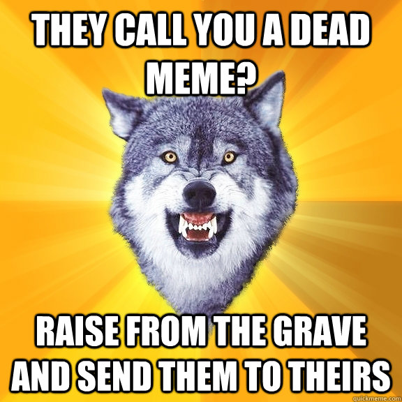 They call you a dead meme? Raise from the grave and send them to theirs  Courage Wolf