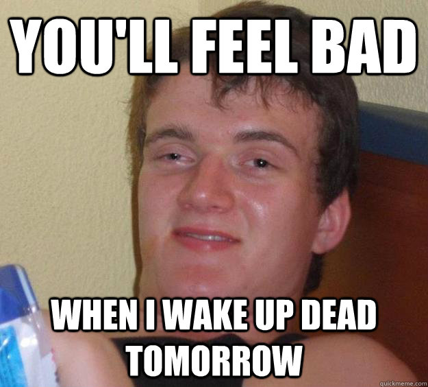 You'll feel bad  When I wake up dead tomorrow - You'll feel bad  When I wake up dead tomorrow  10 Guy