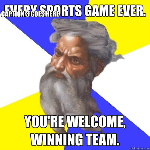 every sports game ever. you're welcome, winning team. Caption 3 goes here  Advice God