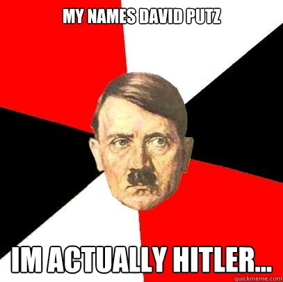 My names david Putz Im actually Hitler...  Advice Hitler