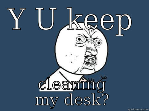 Y U KEEP CLEANING MY DESK? Y U No