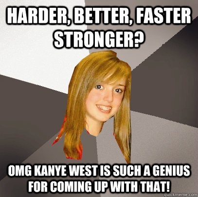 Harder, better, faster stronger? OMG Kanye West is such a genius for coming up with that! - Harder, better, faster stronger? OMG Kanye West is such a genius for coming up with that!  Musically Oblivious 8th Grader