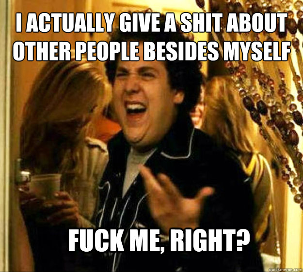 I actually give a shit about other people besides myself FUCK ME, RIGHT? - I actually give a shit about other people besides myself FUCK ME, RIGHT?  Seth from Superbad