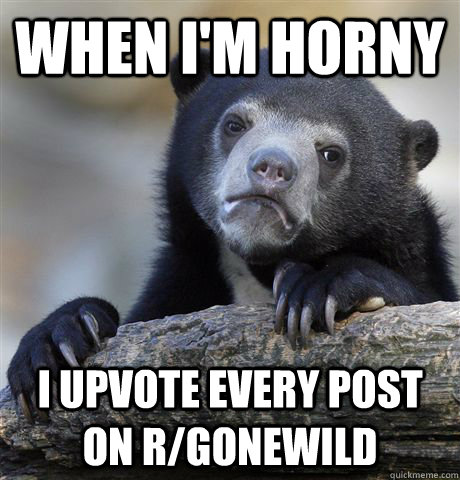 when i'm horny I upvote every post on r/gonewild  Confession Bear