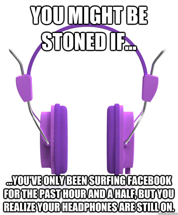 You might be stoned if... ...you've only been surfing facebook for the past hour and a half, but you realize your headphones are still on. - You might be stoned if... ...you've only been surfing facebook for the past hour and a half, but you realize your headphones are still on.  Truth