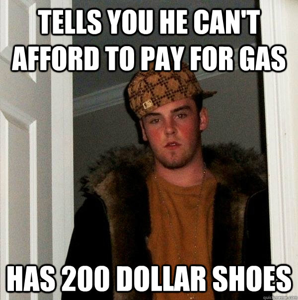 Tells you he can't afford to pay for gas Has 200 dollar shoes   Scumbag Steve