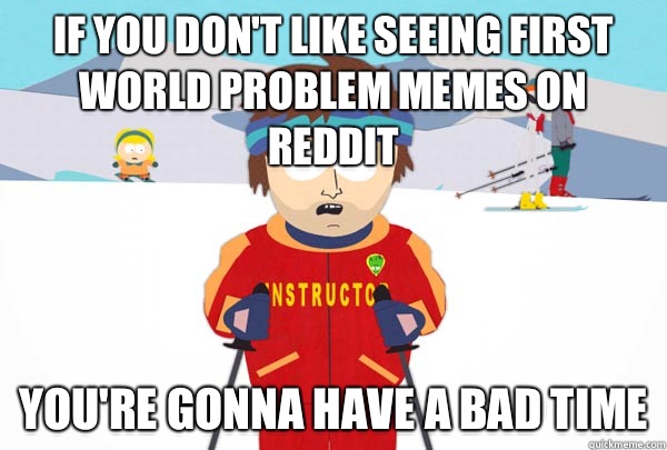 If you don't like seeing first world problem memes on reddit You're gonna have a bad time  Super Cool Ski Instructor