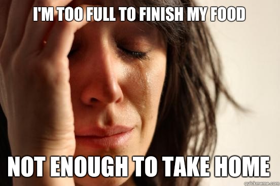 I'm too full to finish my food Not enough to take home  First World Problems