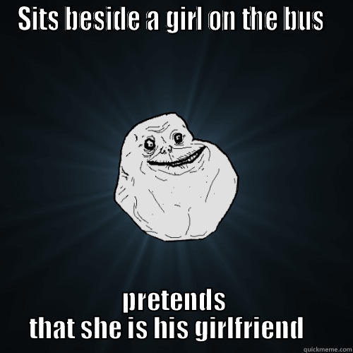 SITS BESIDE A GIRL ON THE BUS  PRETENDS THAT SHE IS HIS GIRLFRIEND    Forever Alone