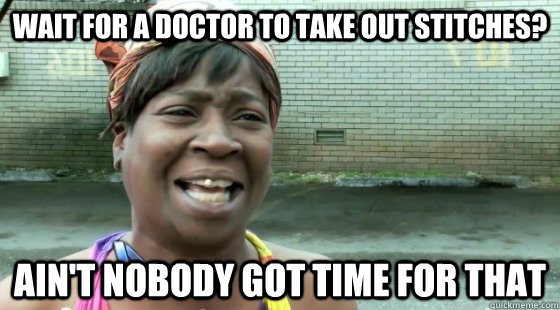 Wait for a doctor to take out stitches? Ain't Nobody Got time for that - Wait for a doctor to take out stitches? Ain't Nobody Got time for that  aintnobodygottime