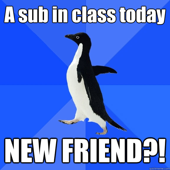 A sub in class today NEW FRIEND?!  Socially Awkward Penguin