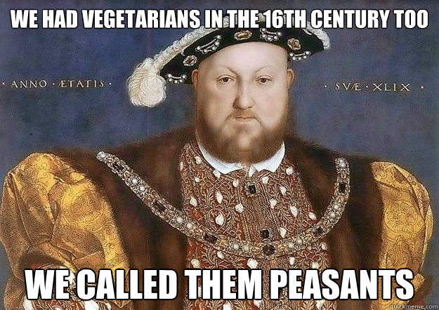 We had vegetarians in the 16th century too we called them peasants - We had vegetarians in the 16th century too we called them peasants  Henrys Thoughts on Vegetarians
