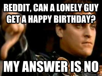 Reddit, can a lonely guy get a happy birthday? My answer is no  Downvoting Roman