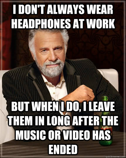 I don't always wear headphones at work but when i do, i leave them in long after the music or video has ended - I don't always wear headphones at work but when i do, i leave them in long after the music or video has ended  The Most Interesting Man In The World